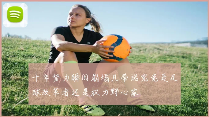 十年努力瞬间崩塌凡蒂诺究竟是足球改革者还是权力野心家